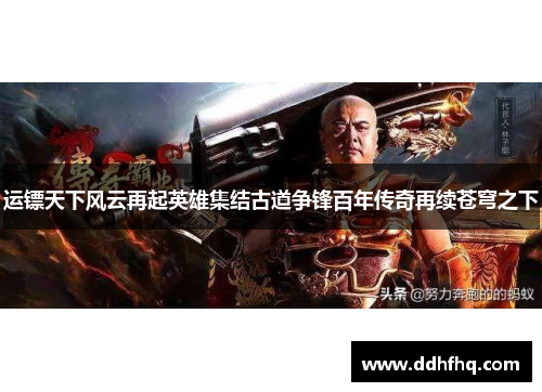 运镖天下风云再起英雄集结古道争锋百年传奇再续苍穹之下 运镖天下风云再起英雄集结古道争锋百年传奇再续苍穹之下